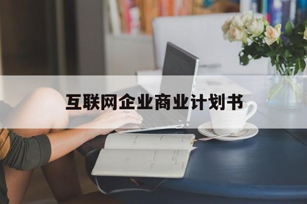 长治市互联网企业商业计划书(互联网行业商业计划书侧重点)