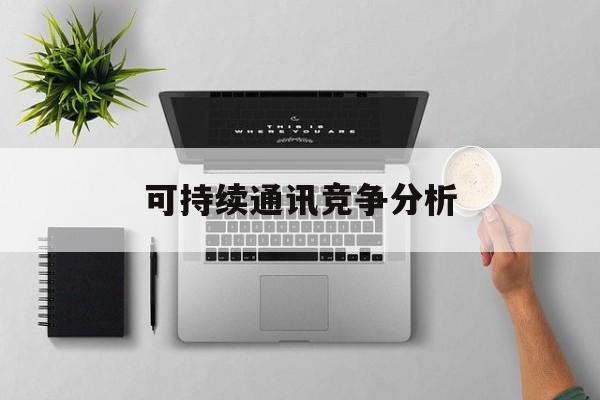 长治市可持续通讯竞争分析(可持续竞争优势有哪些)