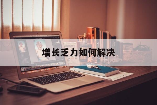 长治市增长乏力如何解决(增长乏力是下降的意思吗)