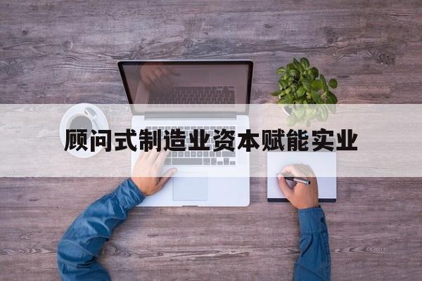 长治市关于顾问式制造业资本赋能实业的信息