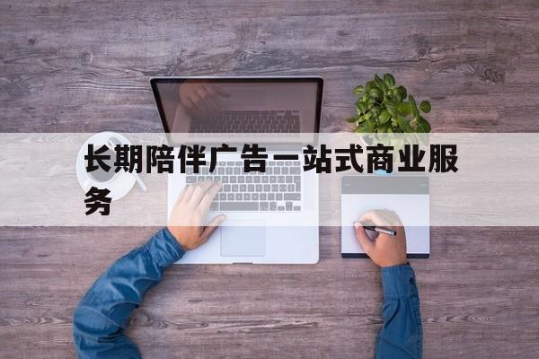 长治市长期陪伴广告一站式商业服务的简单介绍