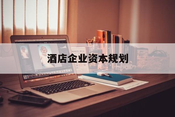 长治市酒店企业资本规划(酒店投资方案计划书)
